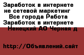 Заработок в интернете , не сетевой маркетинг  - Все города Работа » Заработок в интернете   . Ненецкий АО,Черная д.